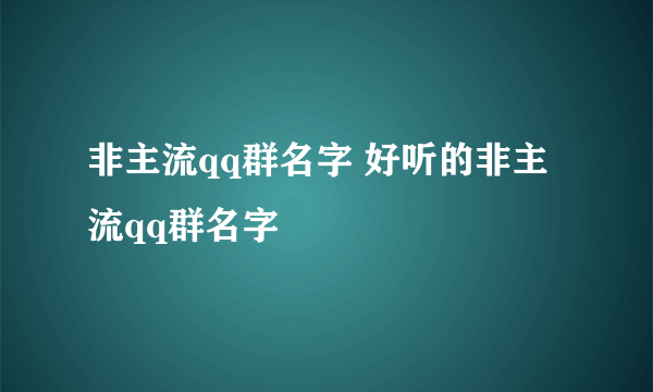 非主流qq群名字 好听的非主流qq群名字