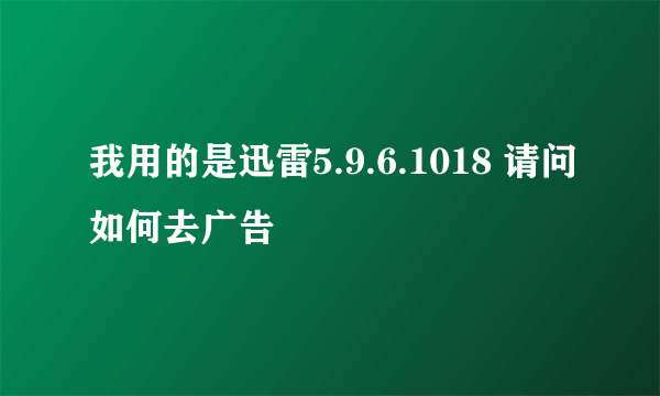 我用的是迅雷5.9.6.1018 请问如何去广告