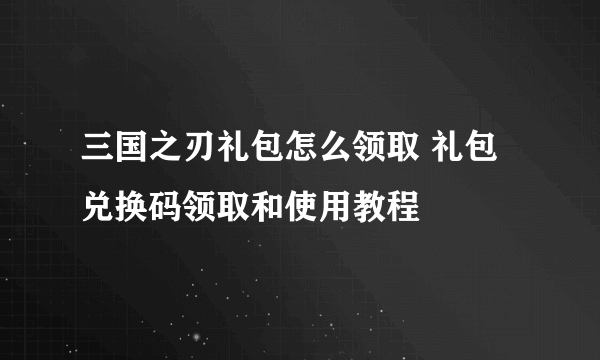 三国之刃礼包怎么领取 礼包兑换码领取和使用教程