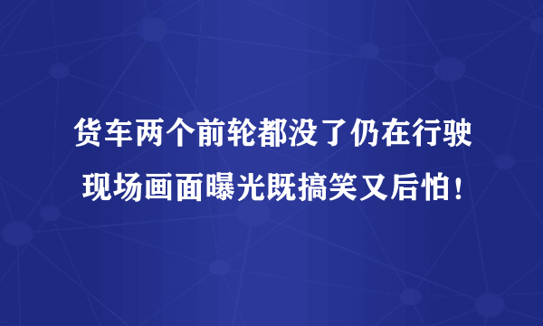 货车两个前轮都没了仍在行驶 现场画面曝光既搞笑又后怕！