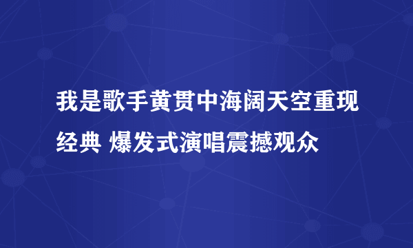 我是歌手黄贯中海阔天空重现经典 爆发式演唱震撼观众