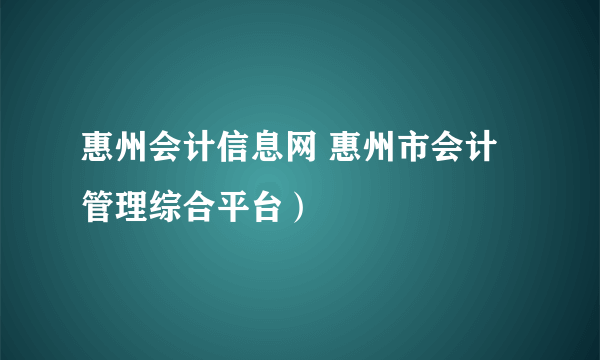 惠州会计信息网 惠州市会计管理综合平台）