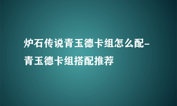 炉石传说青玉德卡组怎么配-青玉德卡组搭配推荐