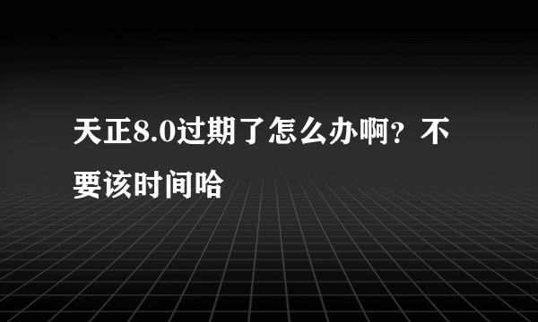 天正8.0过期了怎么办啊？不要该时间哈