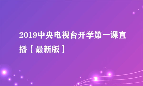 2019中央电视台开学第一课直播【最新版】