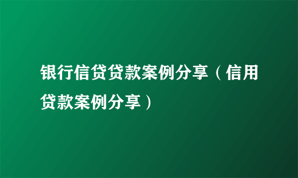 银行信贷贷款案例分享（信用贷款案例分享）