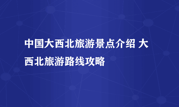 中国大西北旅游景点介绍 大西北旅游路线攻略