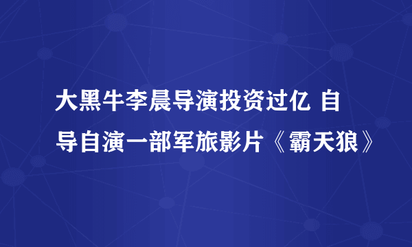 大黑牛李晨导演投资过亿 自导自演一部军旅影片《霸天狼》