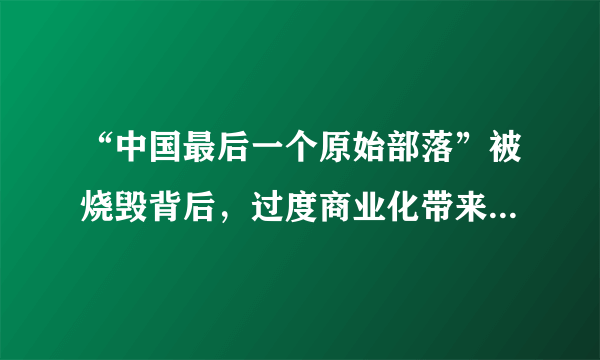 “中国最后一个原始部落”被烧毁背后，过度商业化带来了怎样的恶果？