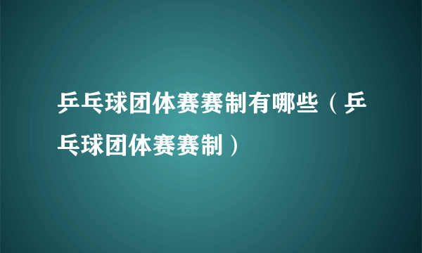 乒乓球团体赛赛制有哪些（乒乓球团体赛赛制）