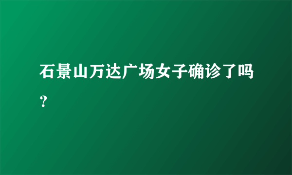 石景山万达广场女子确诊了吗？