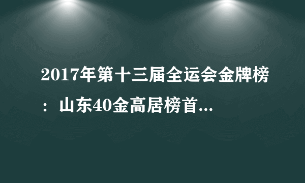 2017年第十三届全运会金牌榜：山东40金高居榜首(每日更新)