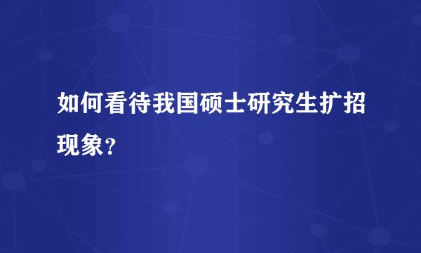 如何看待我国硕士研究生扩招现象？