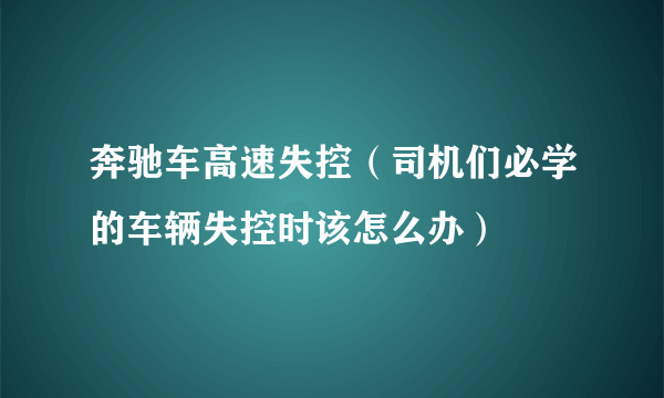 奔驰车高速失控（司机们必学的车辆失控时该怎么办）