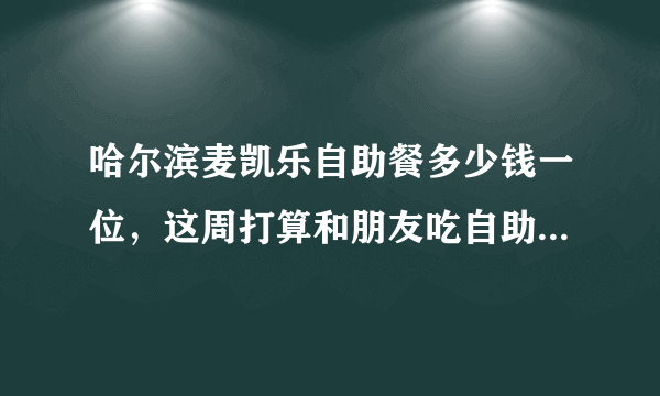 哈尔滨麦凯乐自助餐多少钱一位，这周打算和朋友吃自助餐-飞外网