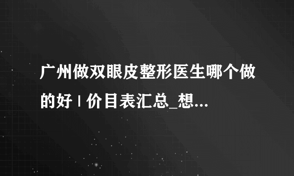 广州做双眼皮整形医生哪个做的好 | 价目表汇总_想让眼睛大一点，眼睛一大一小怎么办？