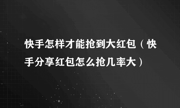 快手怎样才能抢到大红包（快手分享红包怎么抢几率大）