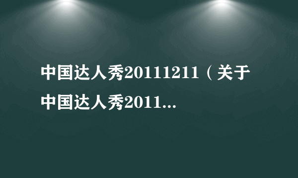 中国达人秀20111211（关于中国达人秀20111211的简介）