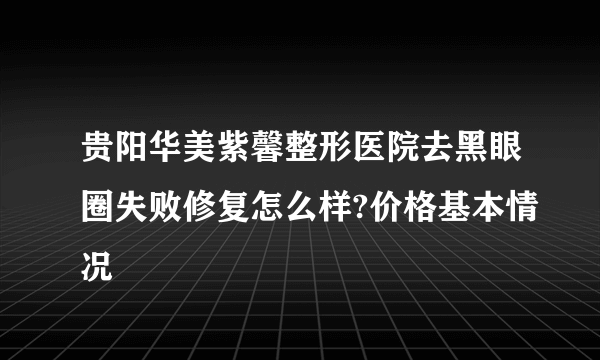 贵阳华美紫馨整形医院去黑眼圈失败修复怎么样?价格基本情况