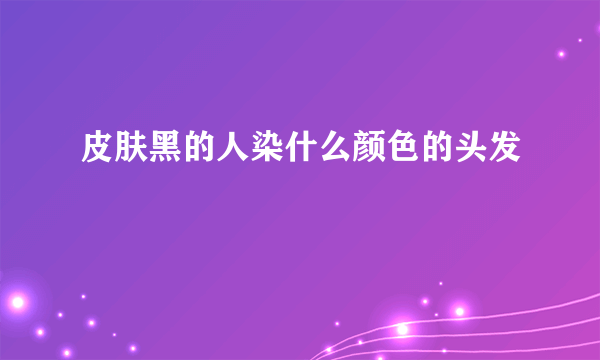 皮肤黑的人染什么颜色的头发