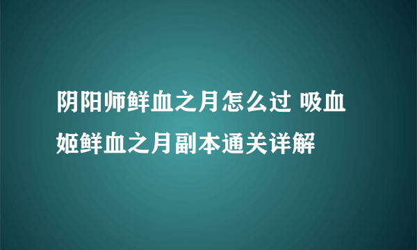 阴阳师鲜血之月怎么过 吸血姬鲜血之月副本通关详解