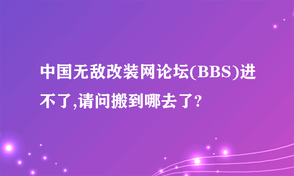 中国无敌改装网论坛(BBS)进不了,请问搬到哪去了?