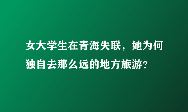 女大学生在青海失联，她为何独自去那么远的地方旅游？