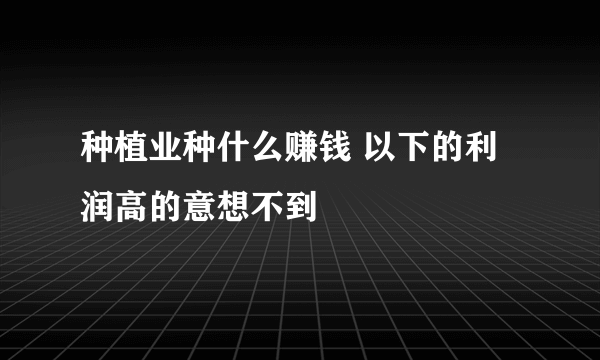 种植业种什么赚钱 以下的利润高的意想不到