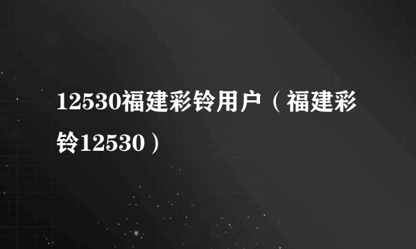 12530福建彩铃用户（福建彩铃12530）