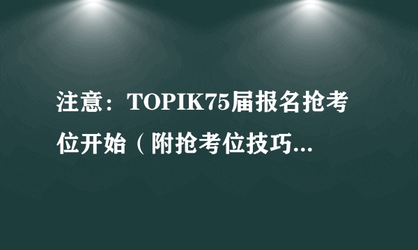 注意：TOPIK75届报名抢考位开始（附抢考位技巧和缴费方法视频）