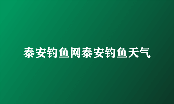 泰安钓鱼网泰安钓鱼天气