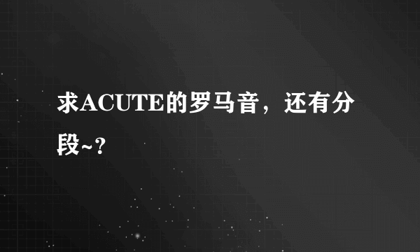 求ACUTE的罗马音，还有分段~？