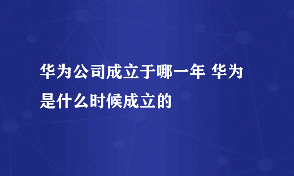 华为公司成立于哪一年 华为是什么时候成立的