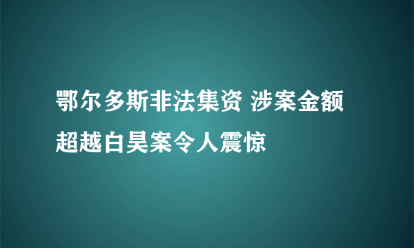 鄂尔多斯非法集资 涉案金额超越白昊案令人震惊