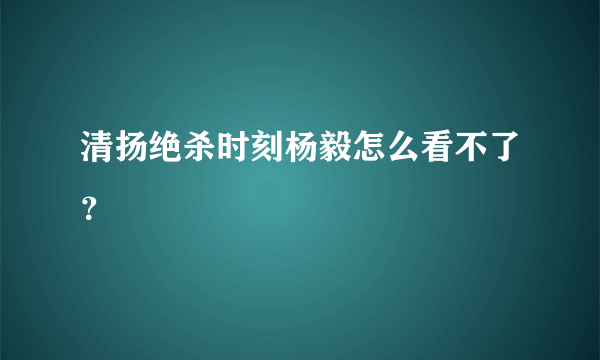 清扬绝杀时刻杨毅怎么看不了？