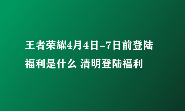 王者荣耀4月4日-7日前登陆福利是什么 清明登陆福利