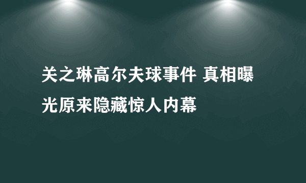 关之琳高尔夫球事件 真相曝光原来隐藏惊人内幕