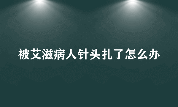 被艾滋病人针头扎了怎么办