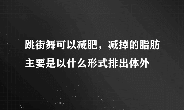 跳街舞可以减肥，减掉的脂肪主要是以什么形式排出体外