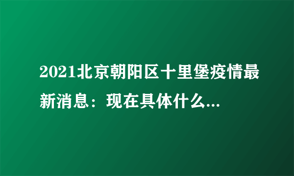 2021北京朝阳区十里堡疫情最新消息：现在具体什么情况？来看看吧