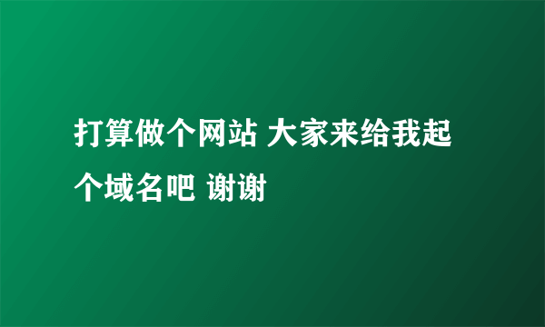 打算做个网站 大家来给我起个域名吧 谢谢