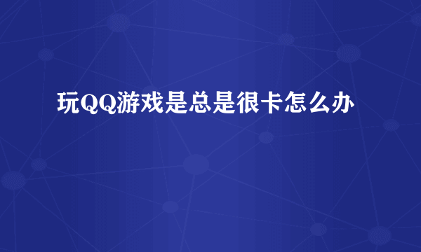 玩QQ游戏是总是很卡怎么办