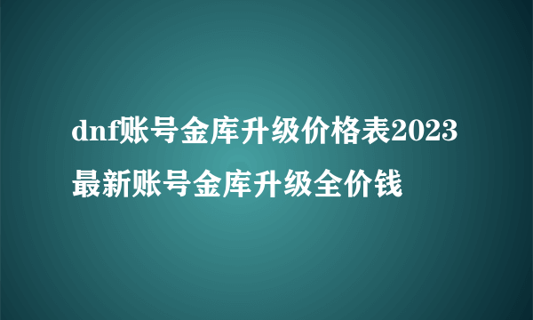 dnf账号金库升级价格表2023 最新账号金库升级全价钱