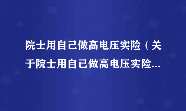 院士用自己做高电压实险（关于院士用自己做高电压实险的简介）