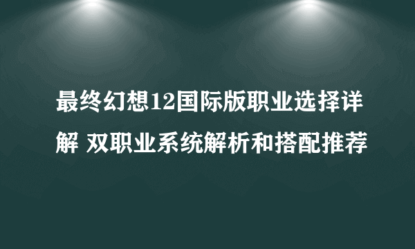 最终幻想12国际版职业选择详解 双职业系统解析和搭配推荐