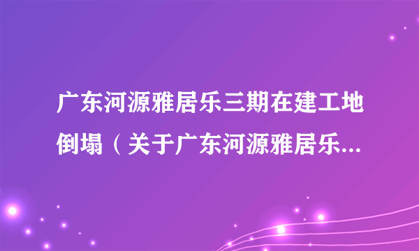 广东河源雅居乐三期在建工地倒塌（关于广东河源雅居乐三期在建工地倒塌的简介）