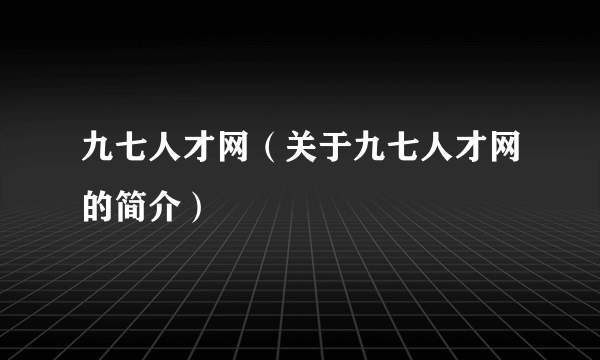 九七人才网（关于九七人才网的简介）