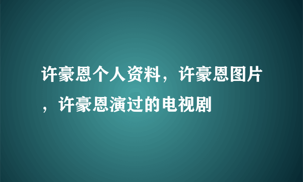 许豪恩个人资料，许豪恩图片，许豪恩演过的电视剧