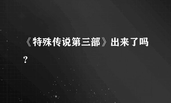 《特殊传说第三部》出来了吗？