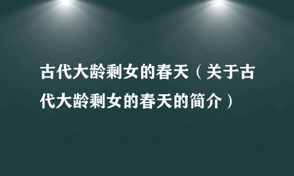 古代大龄剩女的春天（关于古代大龄剩女的春天的简介）